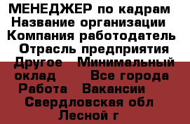 МЕНЕДЖЕР по кадрам › Название организации ­ Компания-работодатель › Отрасль предприятия ­ Другое › Минимальный оклад ­ 1 - Все города Работа » Вакансии   . Свердловская обл.,Лесной г.